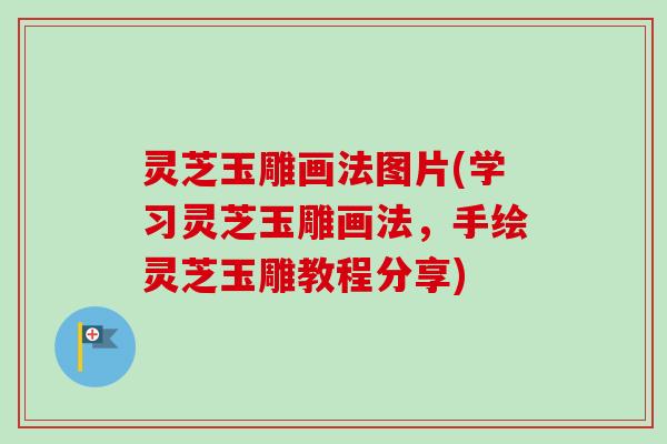 灵芝玉雕画法图片(学习灵芝玉雕画法，手绘灵芝玉雕教程分享)