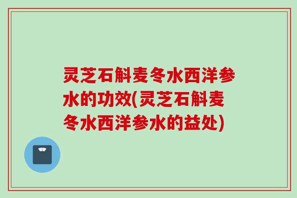 灵芝石斛麦冬水西洋参水的功效(灵芝石斛麦冬水西洋参水的益处)