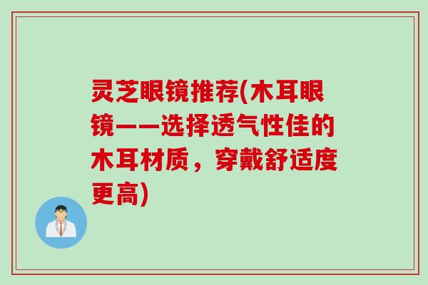 灵芝眼镜推荐(木耳眼镜——选择透气性佳的木耳材质,穿戴舒适度更高) 灵芝眼镜推荐(木耳眼镜——选择透气性佳的木耳材质,穿戴舒适度更高)