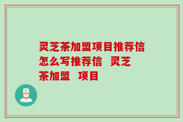 灵芝茶加盟项目推荐信怎么写推荐信  灵芝茶加盟  项目