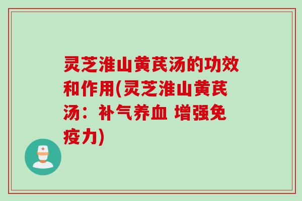 灵芝淮山黄芪汤的功效和作用(灵芝淮山黄芪汤：补气养血 增强免疫力)