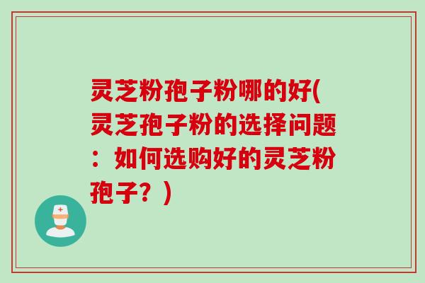 灵芝粉孢子粉哪的好(灵芝孢子粉的选择问题:如何选购好的灵芝粉孢子?) 灵芝粉孢子粉哪的好(灵芝孢子粉的选择问题:如何选购好的灵芝粉孢子?)