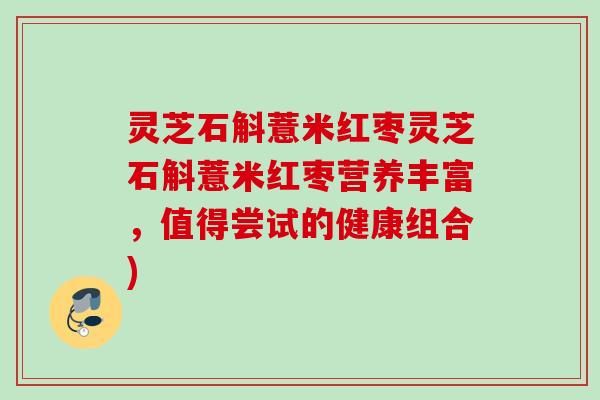 灵芝石斛薏米红枣灵芝石斛薏米红枣营养丰富，值得尝试的健康组合)