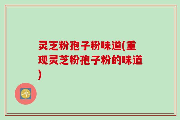 灵芝粉孢子粉味道(重现灵芝粉孢子粉的味道)