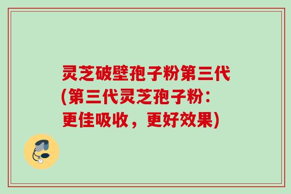 灵芝破壁孢子粉第三代(第三代灵芝孢子粉：更佳吸收，更好效果)