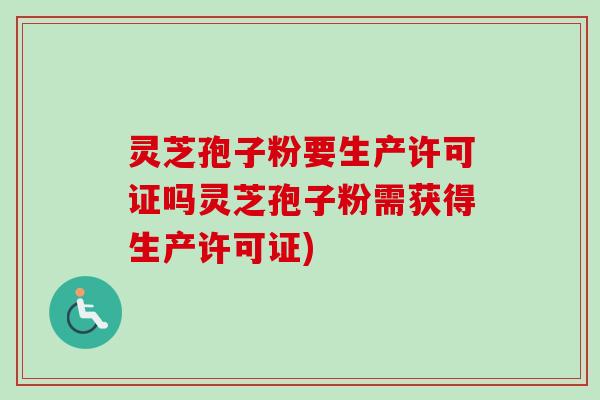 灵芝孢子粉要生产许可证吗灵芝孢子粉需获得生产许可证)