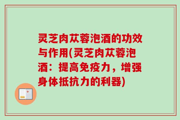 灵芝肉苁蓉泡酒的功效与作用(灵芝肉苁蓉泡酒：提高免疫力，增强身体抵抗力的利器)