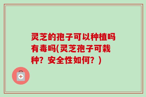 灵芝的孢子可以种植吗有毒吗(灵芝孢子可栽种?安全性如何?) 灵芝的孢子可以种植吗有毒吗(灵芝孢子可栽种?安全性如何?)