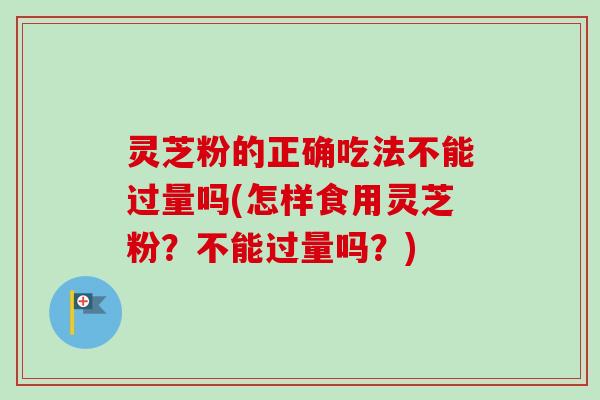 灵芝粉的正确吃法不能过量吗(怎样食用灵芝粉？不能过量吗？)