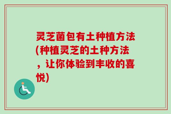 灵芝菌包有土种植方法(种植灵芝的土种方法，让你体验到丰收的喜悦)
