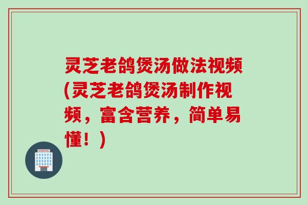 灵芝老鸽煲汤做法视频(灵芝老鸽煲汤制作视频,富含营养,简单易懂!) 灵芝老鸽煲汤做法视频(灵芝老鸽煲汤制作视频,富含营养,简单易懂!)