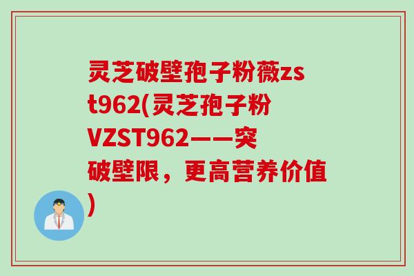 灵芝破壁孢子粉薇zst962(灵芝孢子粉VZST962——突破壁限，更高营养价值)
