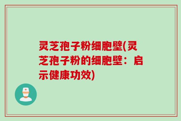 灵芝孢子粉细胞壁(灵芝孢子粉的细胞壁：启示健康功效)