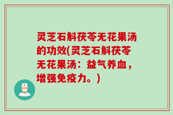 灵芝石斛茯苓无花果汤的功效(灵芝石斛茯苓无花果汤：益气养血，增强免疫力。)