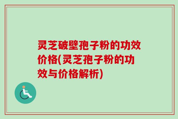灵芝破壁孢子粉的功效价格(灵芝孢子粉的功效与价格解析)