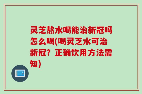 灵芝熬水喝能治新冠吗怎么喝(喝灵芝水可治新冠？正确饮用方法需知)