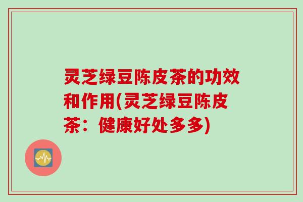 灵芝绿豆陈皮茶的功效和作用(灵芝绿豆陈皮茶：健康好处多多)