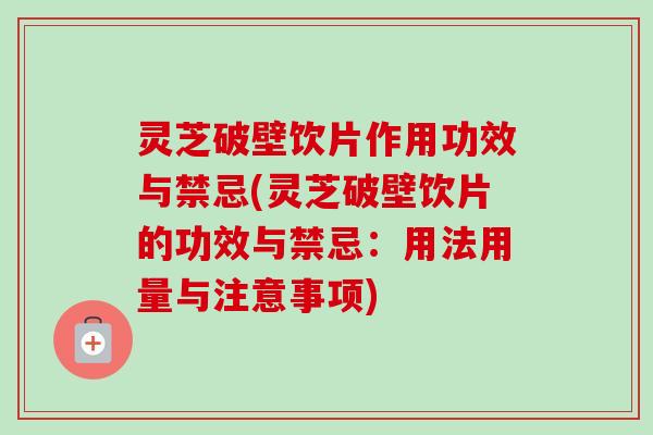 灵芝破壁饮片作用功效与禁忌(灵芝破壁饮片的功效与禁忌：用法用量与注意事项)