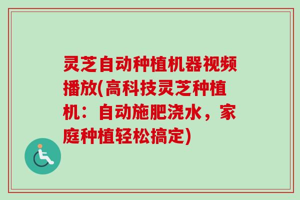灵芝自动种植机器视频播放(高科技灵芝种植机：自动施肥浇水，家庭种植轻松搞定)