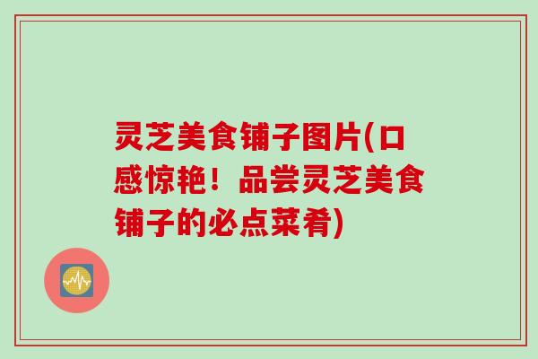 灵芝美食铺子图片(口感惊艳！品尝灵芝美食铺子的必点菜肴)