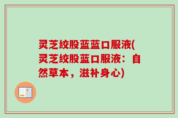 灵芝绞股蓝蓝口服液(灵芝绞股蓝口服液：自然草本，滋补身心)