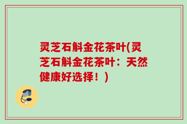 灵芝石斛金花茶叶(灵芝石斛金花茶叶：天然健康好选择！)