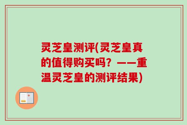 灵芝皇测评(灵芝皇真的值得购买吗？——重温灵芝皇的测评结果)