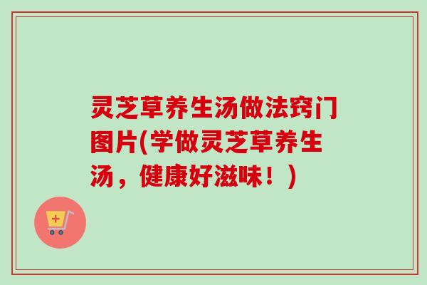 灵芝草养生汤做法窍门图片(学做灵芝草养生汤，健康好滋味！)