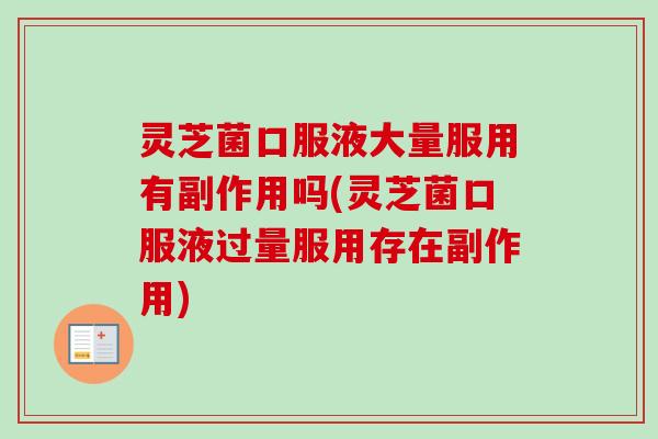 灵芝菌口服液大量服用有副作用吗(灵芝菌口服液过量服用存在副作用)