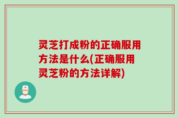 灵芝打成粉的正确服用方法是什么(正确服用灵芝粉的方法详解)