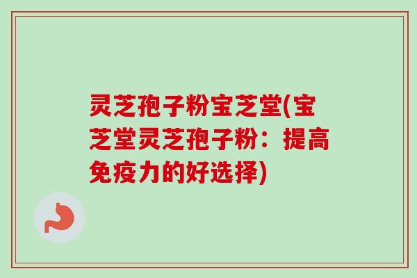 灵芝孢子粉宝芝堂(宝芝堂灵芝孢子粉：提高免疫力的好选择)