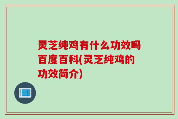 灵芝纯鸡有什么功效吗百度百科(灵芝纯鸡的功效简介)