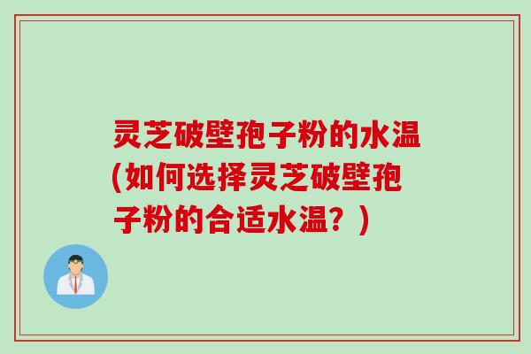 灵芝破壁孢子粉的水温(如何选择灵芝破壁孢子粉的合适水温?) 灵芝破壁孢子粉的水温(如何选择灵芝破壁孢子粉的合适水温?)