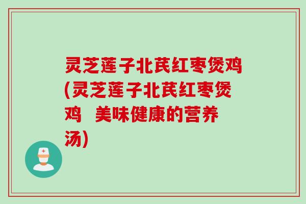 灵芝莲子北芪红枣煲鸡(灵芝莲子北芪红枣煲鸡  美味健康的营养汤)