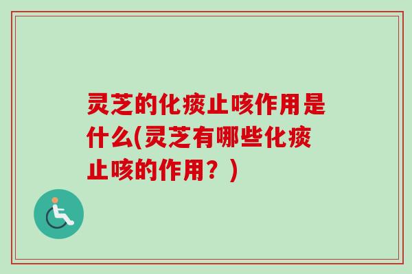 灵芝的化痰止咳作用是什么(灵芝有哪些化痰止咳的作用？)