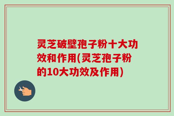 灵芝破壁孢子粉十大功效和作用(灵芝孢子粉的10大功效及作用)