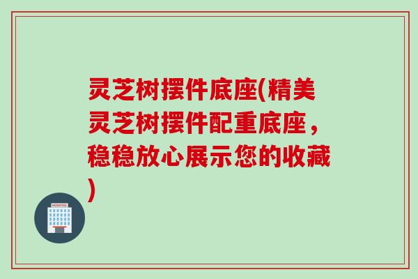 灵芝树摆件底座(精美灵芝树摆件配重底座，稳稳放心展示您的收藏)