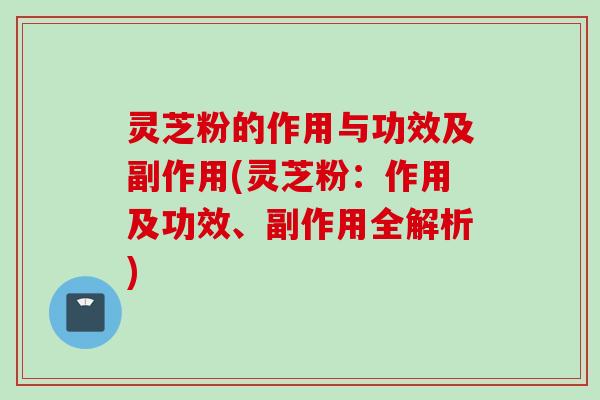灵芝粉的作用与功效及副作用(灵芝粉：作用及功效、副作用全解析)