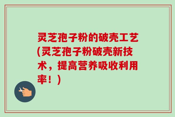 灵芝孢子粉的破壳工艺(灵芝孢子粉破壳新技术，提高营养吸收利用率！)