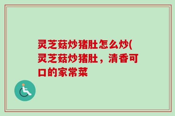 灵芝菇炒猪肚怎么炒(灵芝菇炒猪肚,清香可口的家常菜 灵芝菇炒猪肚怎么炒(灵芝菇炒猪肚,清香可口的家常菜