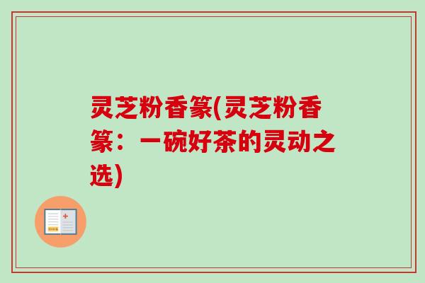 灵芝粉香篆(灵芝粉香篆：一碗好茶的灵动之选)