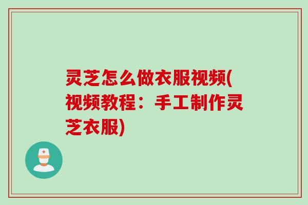 灵芝怎么做衣服视频(视频教程：手工制作灵芝衣服)