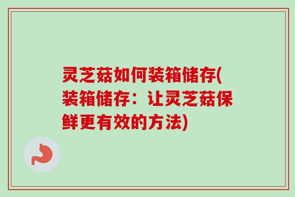 灵芝菇如何装箱储存(装箱储存:让灵芝菇保鲜更有效的方法) 灵芝菇如何装箱储存(装箱储存:让灵芝菇保鲜更有效的方法)