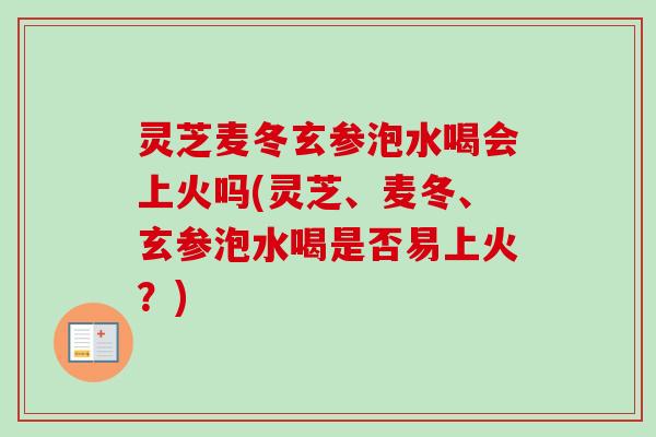 灵芝麦冬玄参泡水喝会上火吗(灵芝、麦冬、玄参泡水喝是否易上火？)