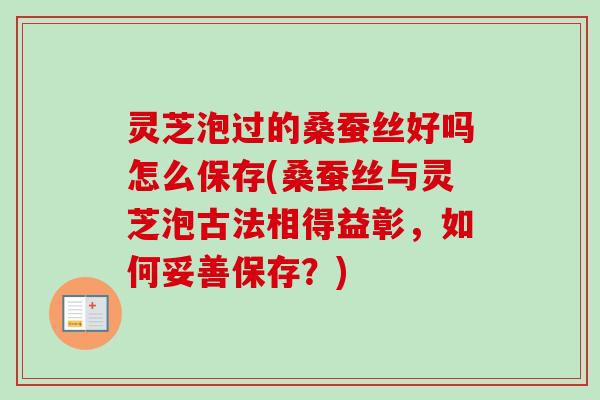灵芝泡过的桑蚕丝好吗怎么保存(桑蚕丝与灵芝泡古法相得益彰，如何妥善保存？)