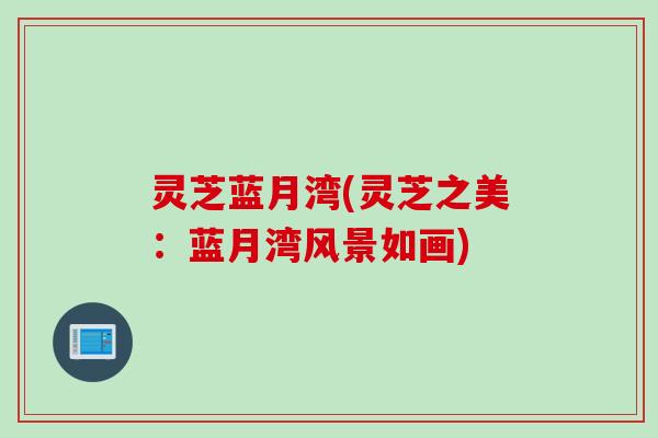 灵芝蓝月湾(灵芝之美:蓝月湾风景如画) 灵芝蓝月湾(灵芝之美:蓝月湾风景如画)