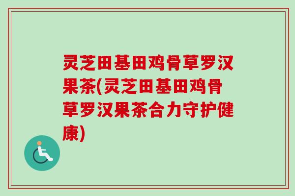 灵芝田基田鸡骨草罗汉果茶(灵芝田基田鸡骨草罗汉果茶合力守护健康) 灵芝田基田鸡骨草罗汉果茶(灵芝田基田鸡骨草罗汉果茶合力守护健康)