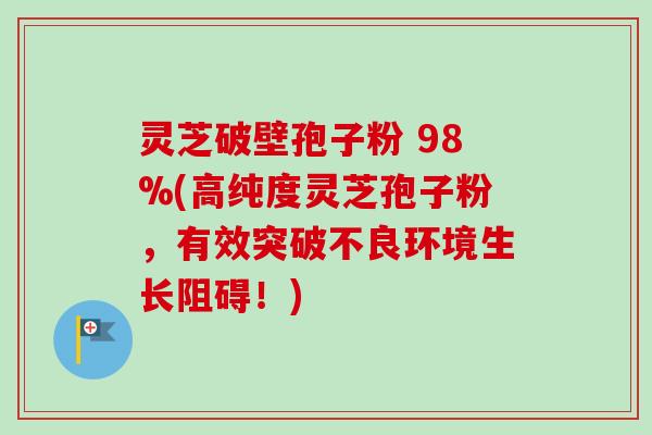 灵芝破壁孢子粉 98%(高纯度灵芝孢子粉,有效突破不良环境生长阻碍!) 灵芝破壁孢子粉 98%(高纯度灵芝孢子粉,有效突破不良环境生长阻碍!)