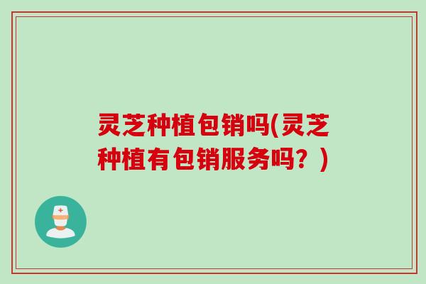灵芝种植包销吗(灵芝种植有包销服务吗？)