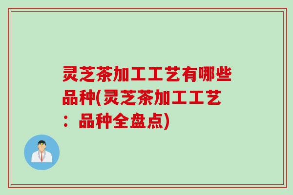 灵芝茶加工工艺有哪些品种(灵芝茶加工工艺：品种全盘点)
